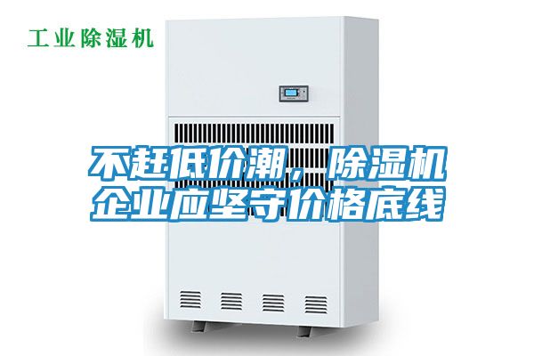 不赶低价潮，除湿机企业应坚守价格底线
