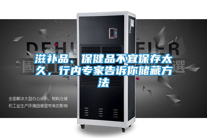 滋补品、保健品不宜保存太久，行内专家告诉你储藏方法