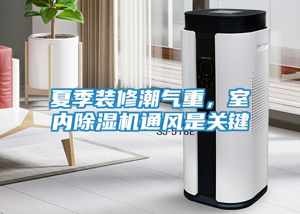 夏季装修潮气重，室内除湿机通风是关键