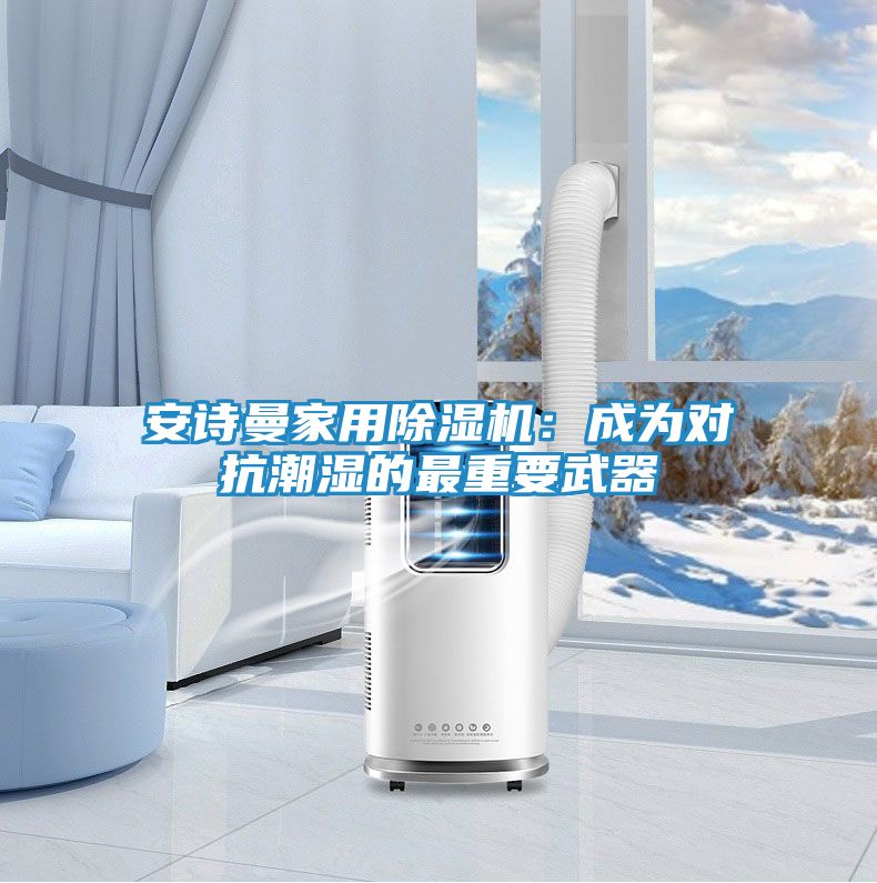 安诗曼家用除湿机：成为对抗潮湿的最重要武器