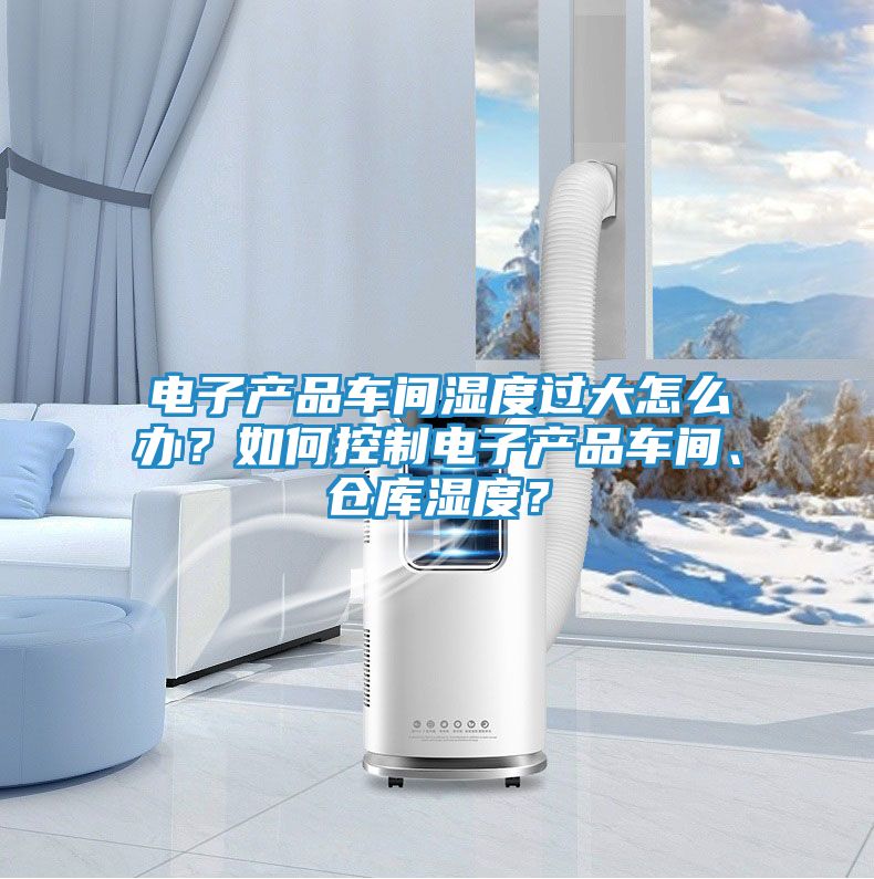 电子产品车间湿度过大怎么办？如何控制电子产品车间、仓库湿度？