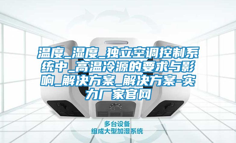 温度_湿度_独立空调控制系统中_高温冷源的要求与影响_解决方案_解决方案-实力厂家官网