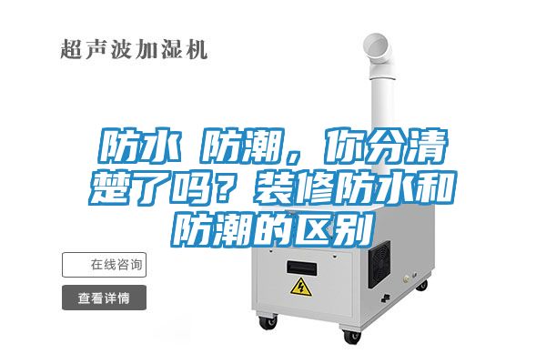 防水≠防潮，你分清楚了吗？装修防水和防潮的区别