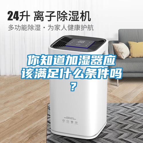 你知道加湿器应该满足什么条件吗？