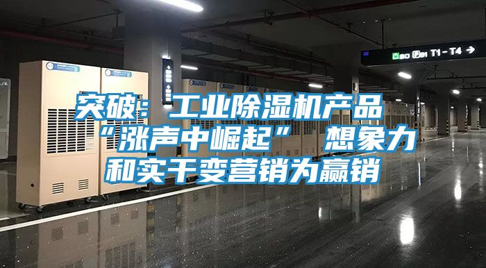 突破：工业除湿机产品“涨声中崛起” 想象力和实干变营销为赢销