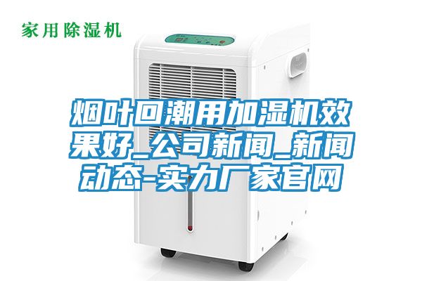 烟叶回潮用加湿机效果好_公司新闻_新闻动态-实力厂家官网