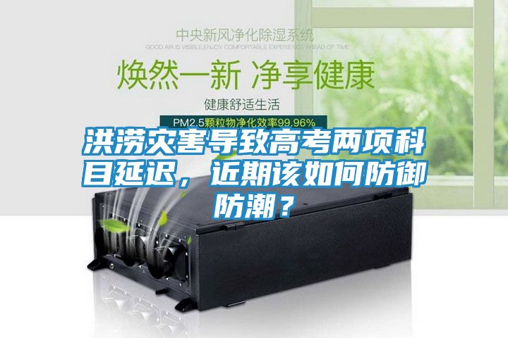 洪涝灾害导致高考两项科目延迟，近期该如何防御防潮？