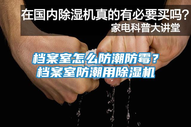 档案室怎么防潮防霉？档案室防潮用除湿机