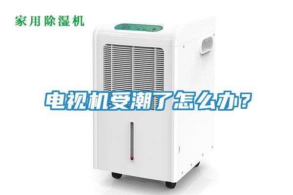 电视机受潮了怎么办？