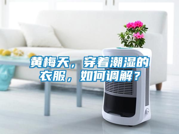 黄梅天，穿着潮湿的衣服，如何调解？