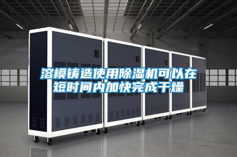 溶模铸造使用除湿机可以在短时间内加快完成干燥