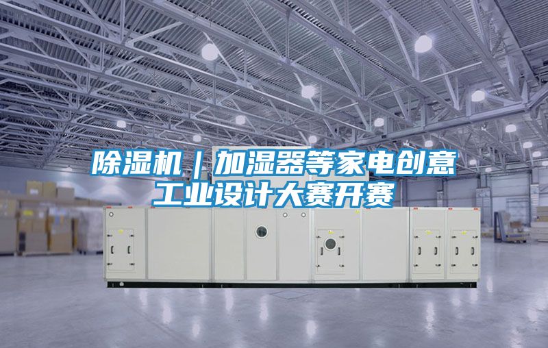 除湿机｜加湿器等家电创意工业设计大赛开赛