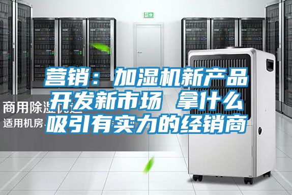 营销：加湿机新产品开发新市场 拿什么吸引有实力的经销商