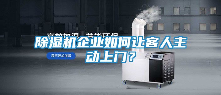 除湿机企业如何让客人主动上门？