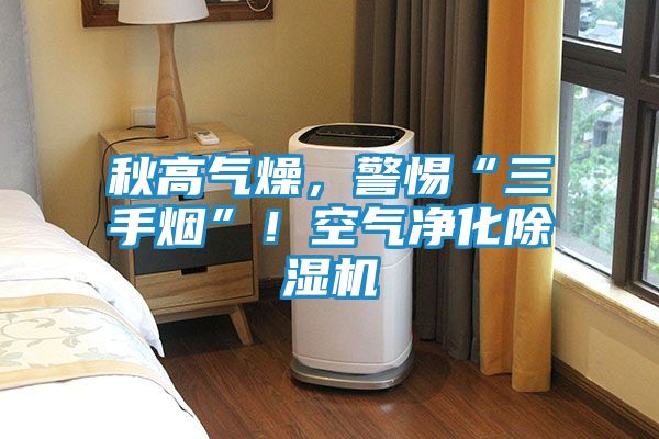 秋高气燥,警惕“三手烟”!空气净化除湿机