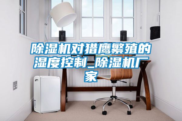 除湿机对猎鹰繁殖的湿度控制_除湿机厂家