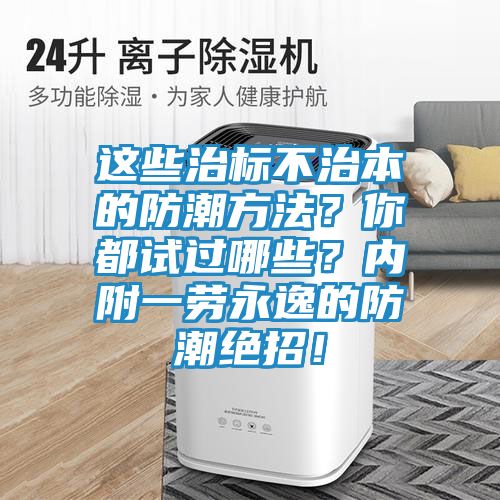 这些治标不治本的防潮方法？你都试过哪些？内附一劳永逸的防潮绝招！