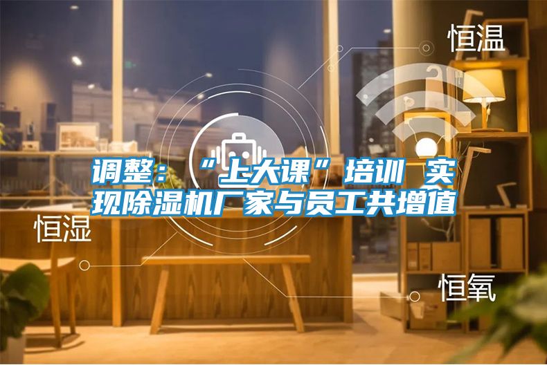 调整：“上大课”培训 实现除湿机厂家与员工共增值