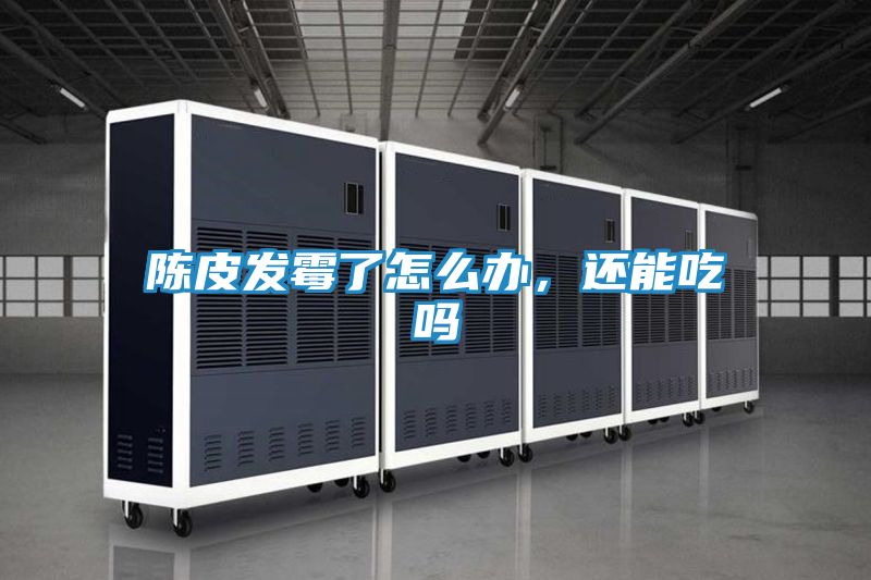 陈皮发霉了怎么办,还能吃吗