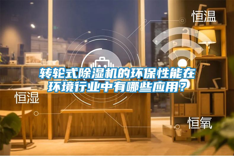 转轮式除湿机的环保性能在环境行业中有哪些应用？