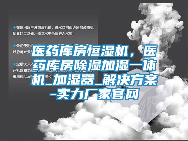 医药库房恒湿机，医药库房除湿加湿一体机_加湿器_解决方案-实力厂家官网