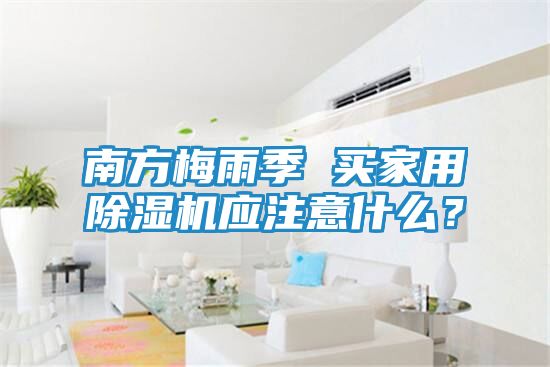 南方梅雨季 买家用除湿机应注意什么？