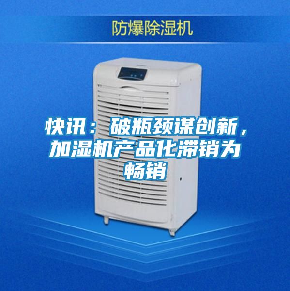 快讯:破瓶颈谋创新,加湿机产品化滞销为畅销