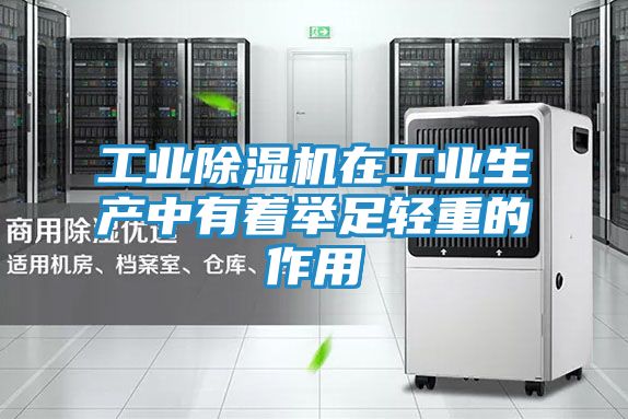 工业除湿机在工业生产中有着举足轻重的作用