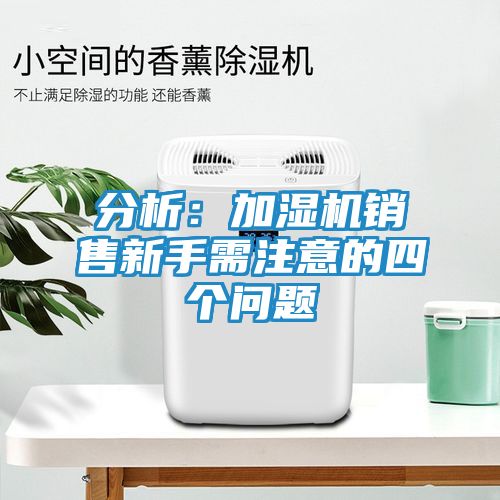 分析:加湿机销售新手需注意的四个问题