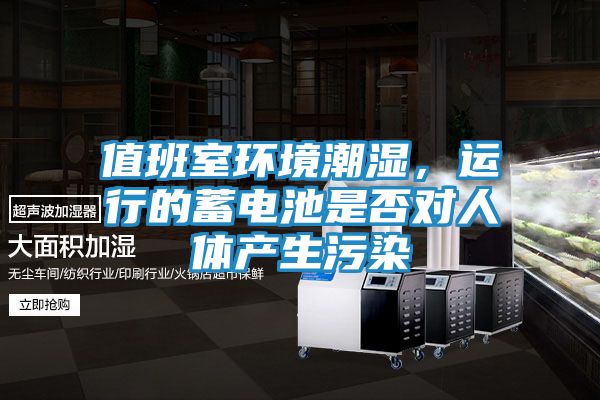 值班室环境潮湿，运行的蓄电池是否对人体产生污染