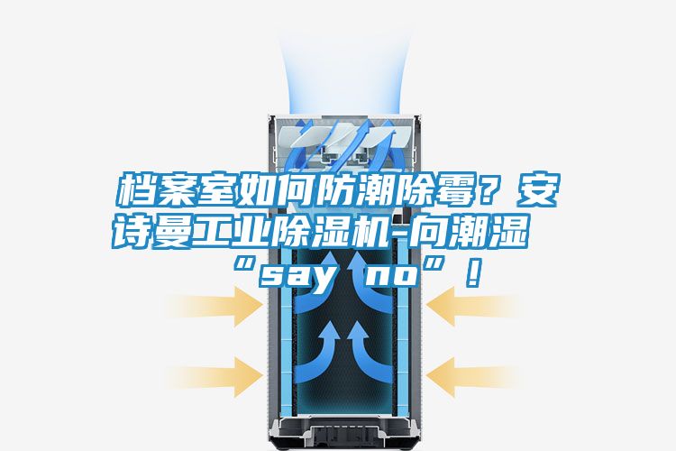 档案室如何防潮除霉？安诗曼工业除湿机-向潮湿“say no”！