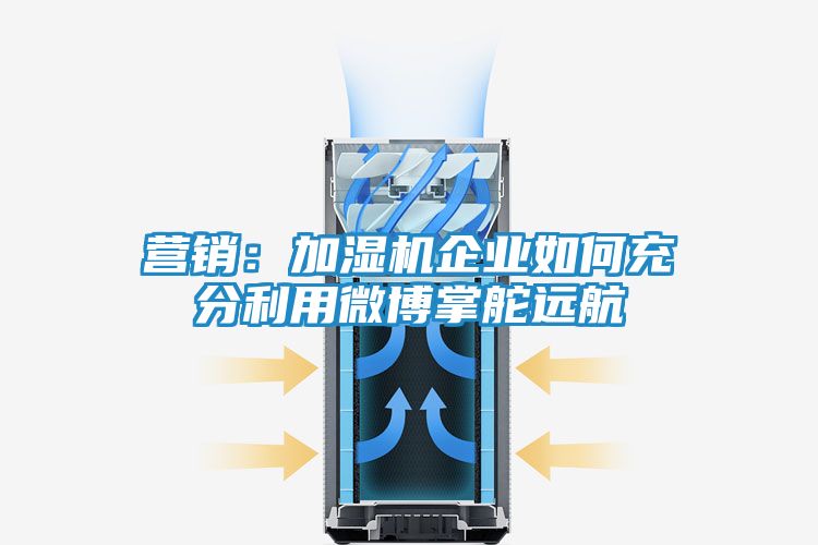 营销：加湿机企业如何充分利用微博掌舵远航