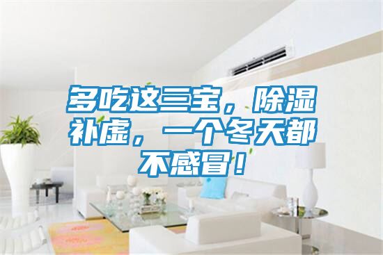 多吃这三宝,除湿补虚,一个冬天都不感冒!