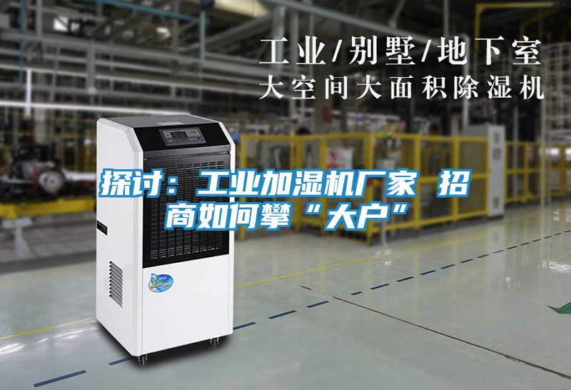 探讨：工业加湿机厂家 招商如何攀“大户”