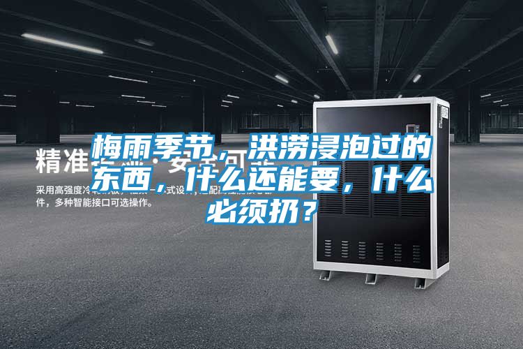 梅雨季节，洪涝浸泡过的东西，什么还能要，什么必须扔？