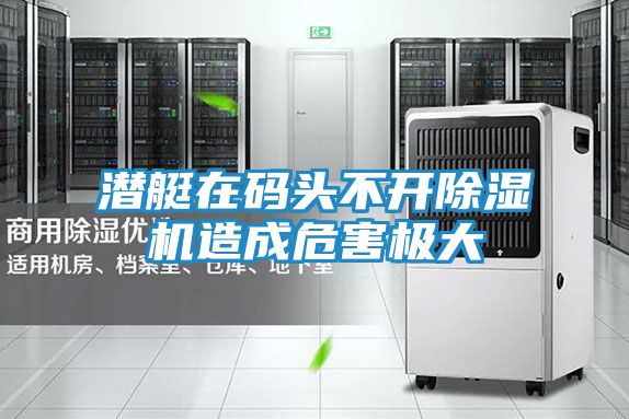 潜艇在码头不开除湿机造成危害极大