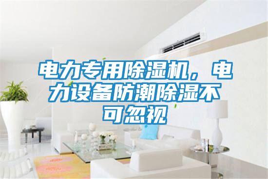 电力专用除湿机，电力设备防潮除湿不可忽视