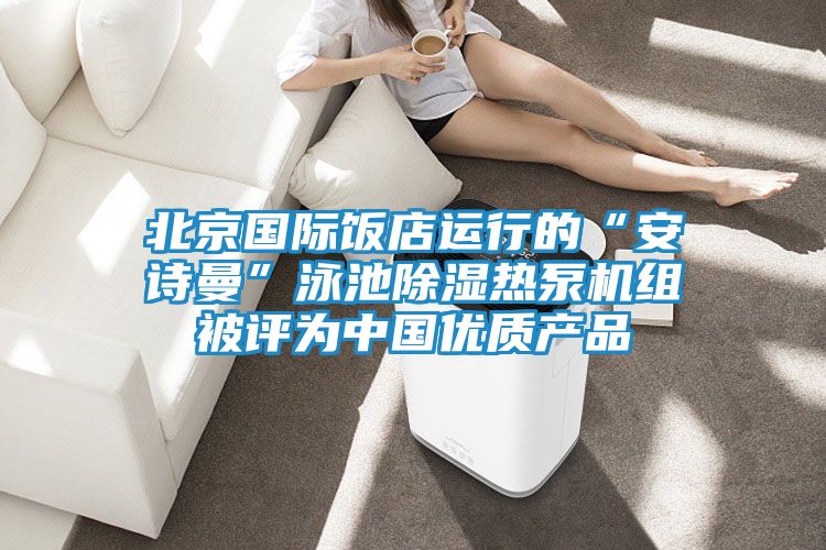 北京国际饭店运行的“安诗曼”泳池除湿热泵机组被评为中国优质产品