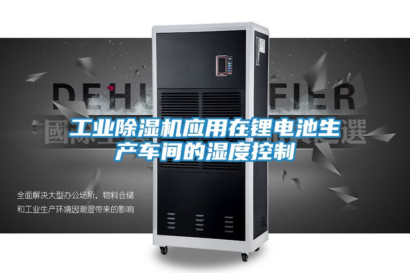 工业除湿机应用在锂电池生产车间的湿度控制