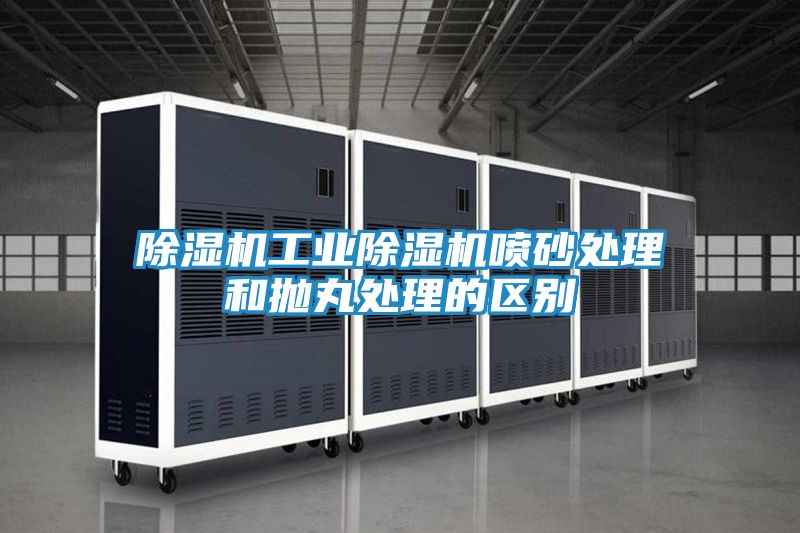 除湿机工业除湿机喷砂处理和抛丸处理的区别