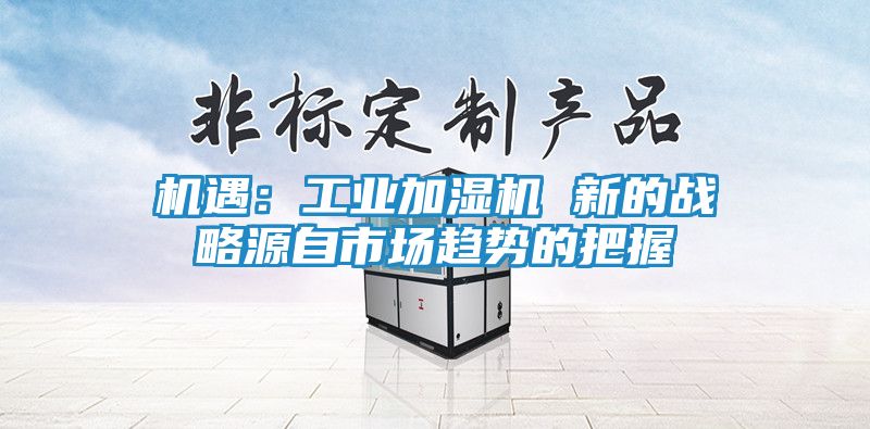 机遇：工业加湿机 新的战略源自市场趋势的把握