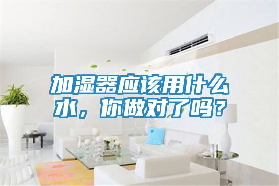 加湿器应该用什么水，你做对了吗？