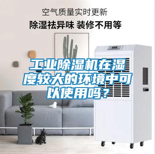 工业除湿机在湿度较大的环境中可以使用吗？