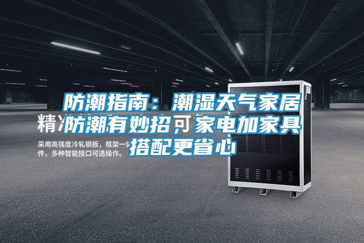 防潮指南：潮湿天气家居防潮有妙招，家电加家具搭配更省心
