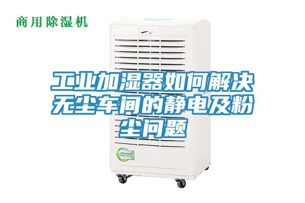 工业加湿器如何解决无尘车间的静电及粉尘问题