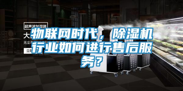 物联网时代，除湿机行业如何进行售后服务？