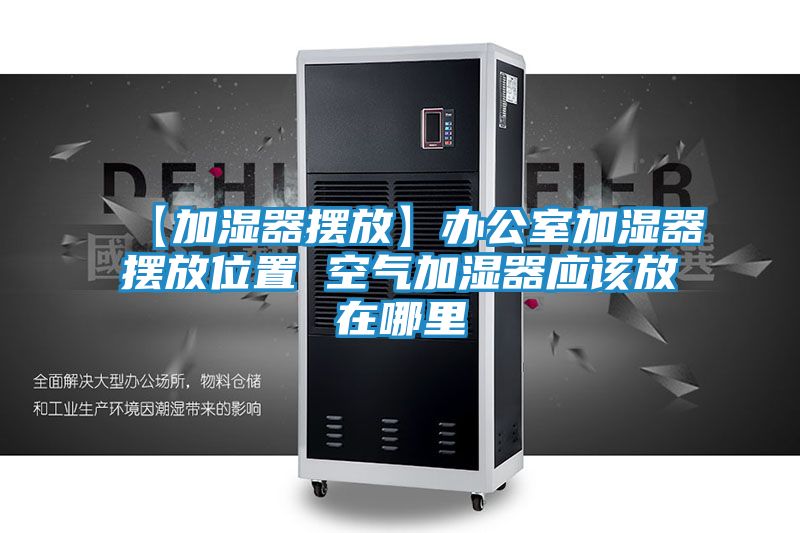 【加湿器摆放】办公室加湿器摆放位置 空气加湿器应该放在哪里