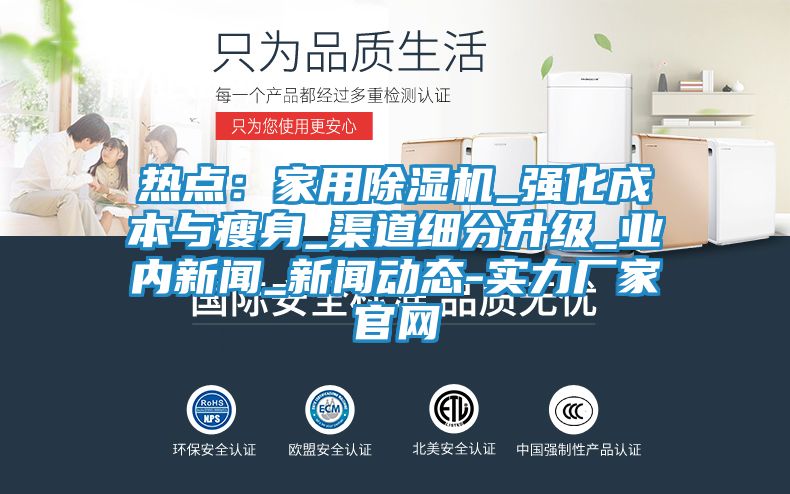 热点：家用除湿机_强化成本与瘦身_渠道细分升级_业内新闻_新闻动态-实力厂家官网