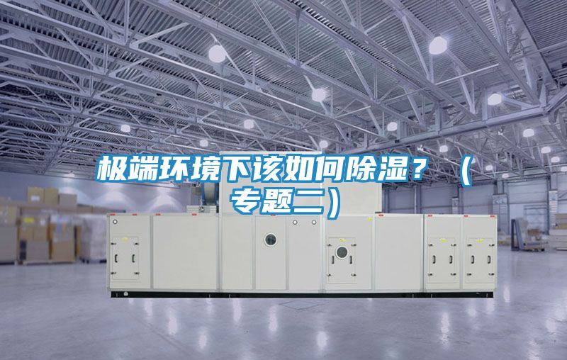 极端环境下该如何除湿？（专题二）