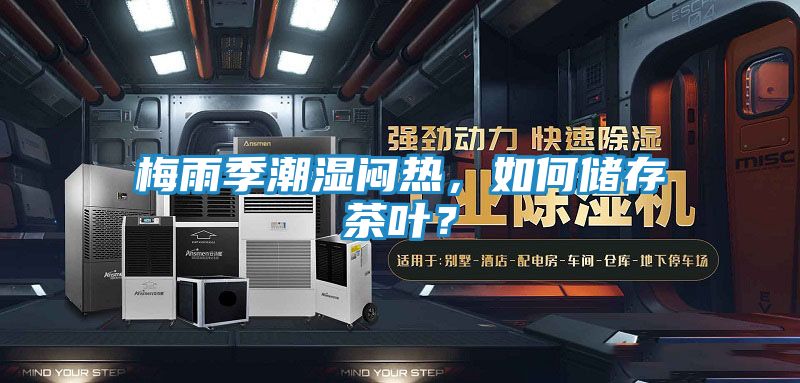 梅雨季潮湿闷热,如何储存茶叶?